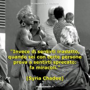 “Invece di sentirti inadatto, quando sei con certe persone prova a sentirti sprecato: fa miracoli.” (Syria Chadee)