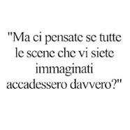 “Ma ci pensate se tutte le scene che vi siete immaginati accadessero davvero?”