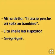 – Mi ha detto: “Ti lascio perché sei solo un bambino”. – E tu che le hai risposto? – Gnègnègnè.