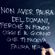 “Non aver paura del domani, perché in fondo oggi è il giorno che ti faceva paura ieri.”