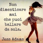 “Non dimenticare mai che puoi ballare da sola.” (Jess Adams)