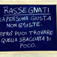 “Rassegnati. La persona giusta non esiste. Però puoi trovare quella sbagliata di poco.”