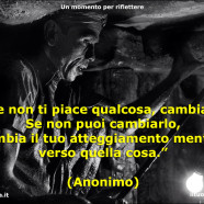 “Se non ti piace qualcosa, cambialo; Se non puoi cambiarlo, cambia il tuo atteggiamento mentale verso quella cosa.” (Anonimo)