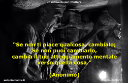 “Se non ti piace qualcosa, cambialo; Se non puoi cambiarlo, cambia il tuo atteggiamento mentale verso quella cosa.” (Anonimo)