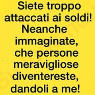 “Siete troppo attaccati ai soldi! Neanche immaginate, che persone meravigliose diventeresti dandoli a me!”