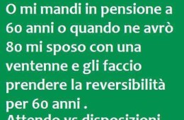 “Spett.le INPS. O mi mandi in pensione a 60 anni o quando ne avrò 80 mi sposo con una ventenne e gli faccio prendere la reversibilità per 60 anni. Attendo vs disposizioni.”