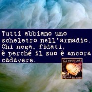 “Tutti abbiamo uno scheletro nell’armadio. Chi nega, fidati, è perché il suo è ancora cadavere.”