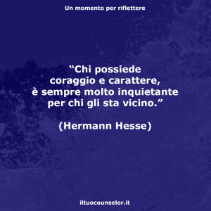“Chi possiede coraggio e carattere, è sempre molto inquietante per chi gli sta vicino.” (Hermann Hesse)