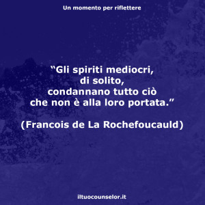 “Gli spiriti mediocri, di solito, condannano tutto ciò che non è alla loro portata.” (Francois de La Rochefoucauld)