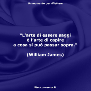 “L’arte di essere saggi è l’arte di capire a cosa si può passar sopra.” (William James)