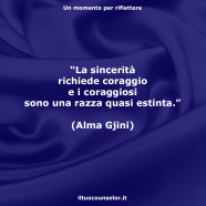 “La sincerità richiede coraggio e i coraggiosi sono una razza quasi estinta.” (Alma Gjini)