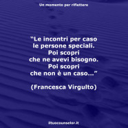 “Le incontri per caso le persone speciali. Poi scopri che ne avevi bisogno. Poi scopri che non è un caso…” (Francesca Virgulto)