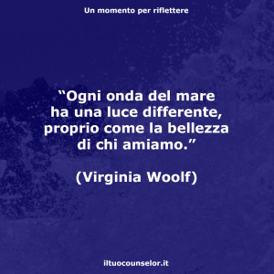 “Ogni onda del mare ha una luce differente, proprio come la bellezza di chi amiamo.” (Virginia Woolf)