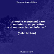 “La nostra mente può fare di un inferno un paradiso e di un paradiso un inferno.” (John Milton)