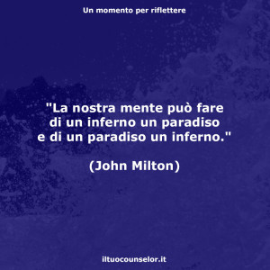 "La nostra mente può fare di un inferno un paradiso e di un paradiso un inferno." (John Milton)