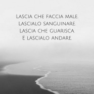 “Lascia che faccia male. Lascialo sanguinare. Lascia che guarisca. E lascialo andare.” (Nikita Gill)