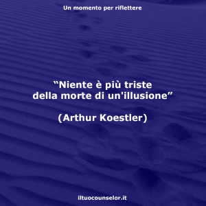 “Niente è più triste della morte di un'illusione” (Arthur Koestler)