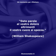 “Date parole al vostro dolore altrimenti il vostro cuore si spezza.” (William Shakespeare)