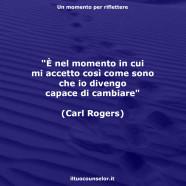 “È nel momento in cui mi accetto così come sono che io divengo capace di cambiare” (Carl Rogers)