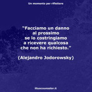 “Facciamo un danno al prossimo se lo costringiamo a ricevere qualcosa che non ha richiesto.” (Alejandro Jodorowsky)