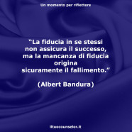 “La fiducia in se stessi non assicura il successo, ma la mancanza di fiducia origina sicuramente il fallimento.” (Albert Bandura)