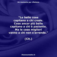 “Le belle cose capitano a chi crede. Cose ancor più belle capitano a chi è paziente. Ma le cose migliori vanno a chi non s’arrende.” (Cit.)