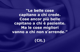 “Le belle cose capitano a chi crede. Cose ancor più belle capitano a chi è paziente. Ma le cose migliori vanno a chi non s’arrende.” (Cit.)