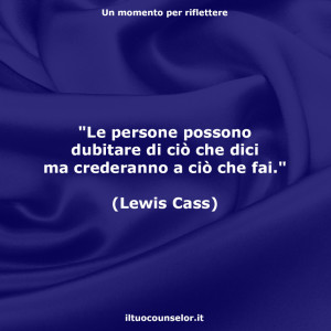"Le persone possono dubitare di ciò che dici ma crederanno a ciò che fai." (Lewis Cass)