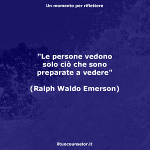 "Le persone vedono solo ciò che sono preparate a vedere" (Ralph Waldo Emerson)