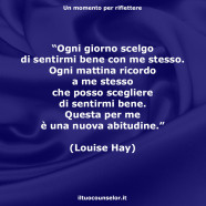 “Ogni giorno scelgo di sentirmi bene con me stesso. Ogni mattina ricordo a me stesso che posso scegliere di sentirmi bene. Questa per me è una nuova abitudine.” (Louise Hay)