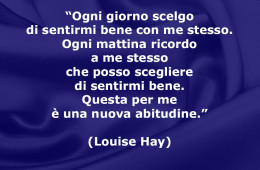 “Ogni giorno scelgo di sentirmi bene con me stesso. Ogni mattina ricordo a me stesso che posso scegliere di sentirmi bene. Questa per me è una nuova abitudine.” (Louise Hay)