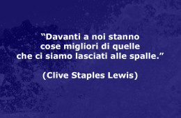 “Davanti a noi stanno cose migliori di quelle che ci siamo lasciati alle spalle.” (Clive Staples Lewis)