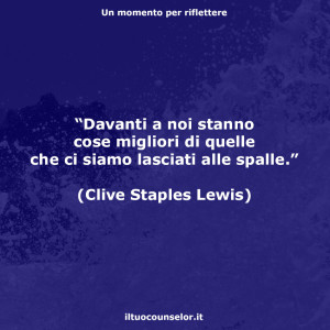 “Davanti a noi stanno cose migliori di quelle che ci siamo lasciati alle spalle.” (Clive Staples Lewis)