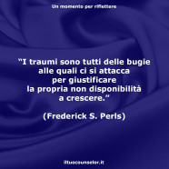 “I traumi sono tutti delle bugie alle quali ci si attacca per giustificare la propria non disponibilità a crescere.” (Frederick S. Perls)