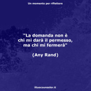 “La domanda non è chi mi darà il permesso, ma chi mi fermerà” (Any Rand)