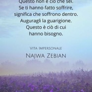 “Non augurargli mai del male. Questo non è ciò che sei. Se ti hanno fatto soffrire, significa che soffrono dentro. Auguragli la guarigione. Questo è ciò di cui hanno bisogno.” (Najwa Zebian)