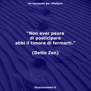 “Non aver paura di posticipare abbi il timore di fermarti.” (Detto Zen)