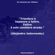 “Trionfare è imparare a fallire. Fallire è solo cambiare strada.” (Alejandro Jodorowsky)