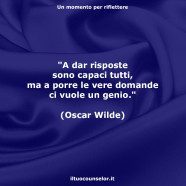 “A dar risposte sono capaci tutti, ma a porre le vere domande ci vuole un genio.” (Oscar Wilde)
