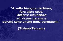 “A volte bisogna rischiare, fare altre cose. Occorre rinunciare ad alcune garanzie perché sono anche delle condizioni.” (Tiziano Terzani)