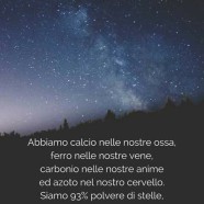 “Abbiamo calcio nelle nostre ossa, ferro nelle nostre vene, carbonio nelle nostre anime ed azoto nel nostro cervello. Siamo 93% polvere di stelle, con anime fatte di fiamme, siamo semplicemente stelle che hanno nomi di persone.” (Nikita Gill)