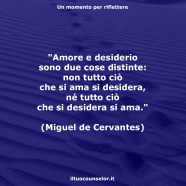 “Amore e desiderio sono due cose distinte: non tutto ciò che si ama si desidera, né tutto ciò che si desidera si ama.” (Miguel de Cervantes)