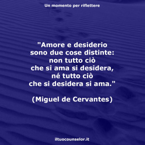 "Amore e desiderio sono due cose distinte: non tutto ciò che si ama si desidera, né tutto ciò che si desidera si ama." (Miguel de Cervantes)