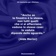 “Anche se la finestra è la stessa, non tutti quelli che vi si affacciano vedono le stesse cose: la veduta dipende dallo sguardo.” (Alda Merini)