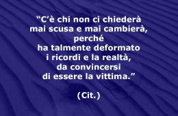 “C’è chi non ci chiederà mai scusa e mai cambierà, perché ha talmente deformato i ricordi e la realtà, da convincersi di essere la vittima.” (Cit.)