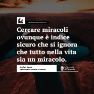 “Cercare miracoli ovunque è indice sicuro che si ignora che tutto nella vita sia un miracolo.” (Abraham Maslow)