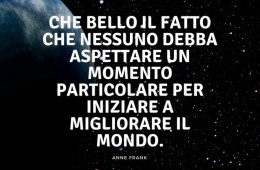 “Che bello il fatto che nessuno debba aspettare un momento particolare per iniziare a migliorare il mondo.” (Anne Frank)