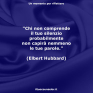 “Chi non comprende il tuo silenzio probabilmente non capirà nemmeno le tue parole.” (Elbert Hubbard)