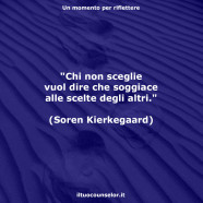 “Chi non sceglie vuol dire che soggiace alle scelte degli altri.” (Soren Kierkegaard)