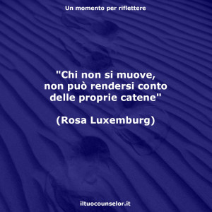 "Chi non si muove, non può rendersi conto delle proprie catene" (Rosa Luxemburg)
